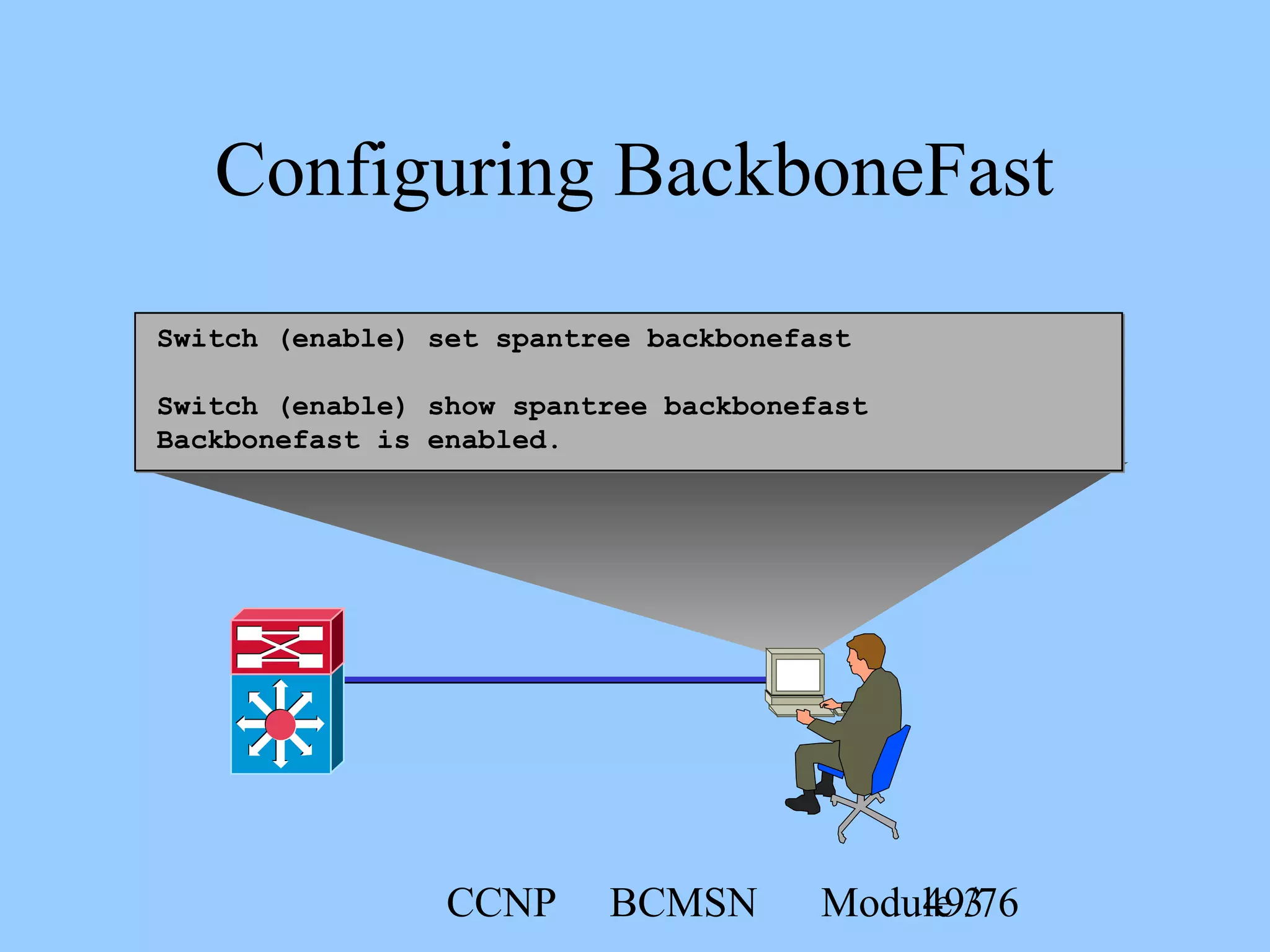 CCNP BCMSN Module 349/76
Configuring BackboneFast
Switch (enable) set spantree backbonefast
Switch (enable) show spantree backbonefast
Backbonefast is enabled.
 