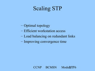 CCNP BCMSN Module 327/76
– Optimal topology
– Efficient workstation access
– Load balancing on redundant links
– Improving convergence time
Scaling STP
 