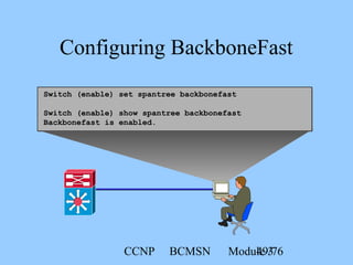 CCNP BCMSN Module 349/76
Configuring BackboneFast
Switch (enable) set spantree backbonefast
Switch (enable) show spantree backbonefast
Backbonefast is enabled.
 