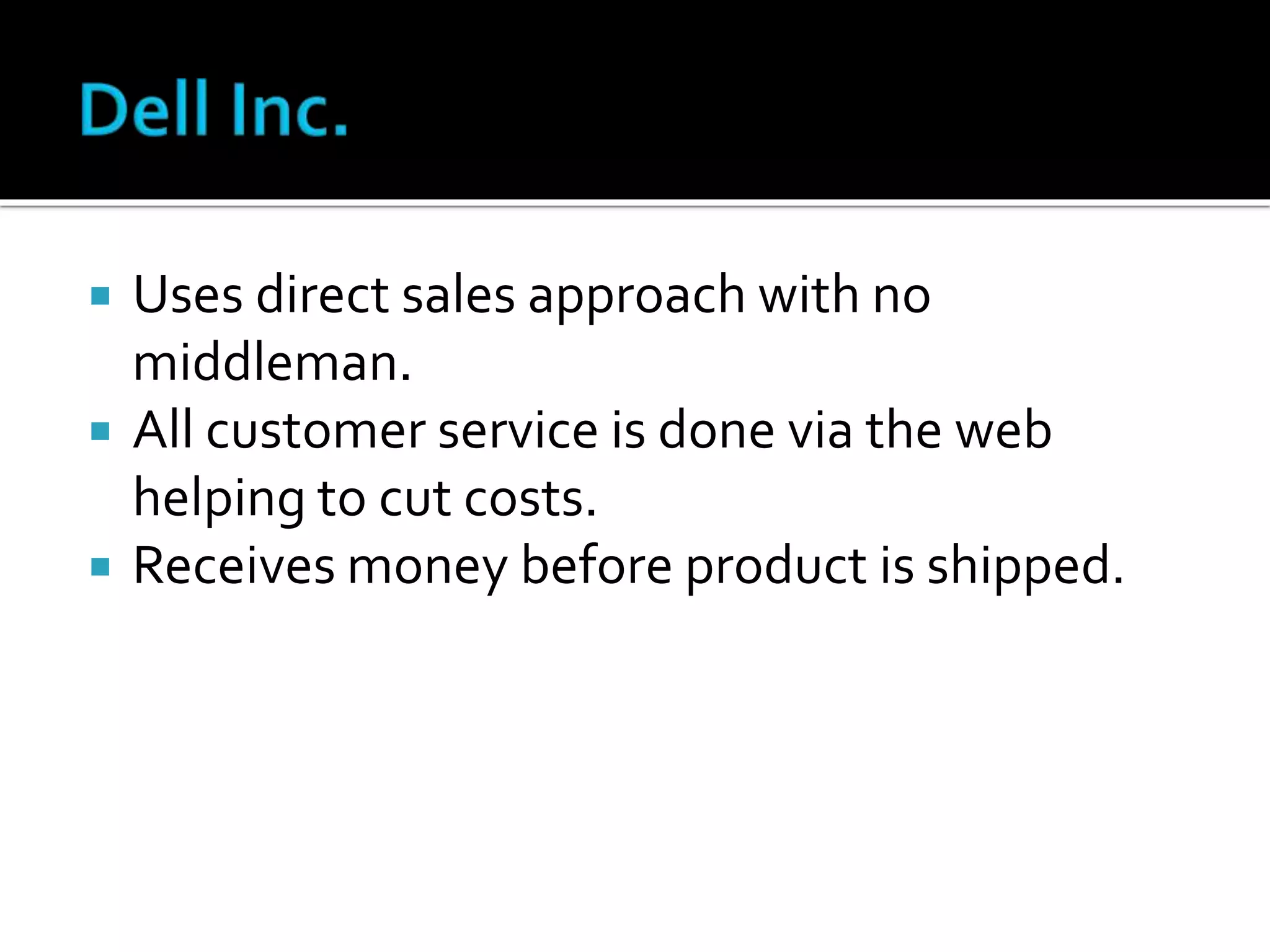  Uses direct sales approach with no
middleman.
 All customer service is done via the web
helping to cut costs.
 Receives money before product is shipped.
 