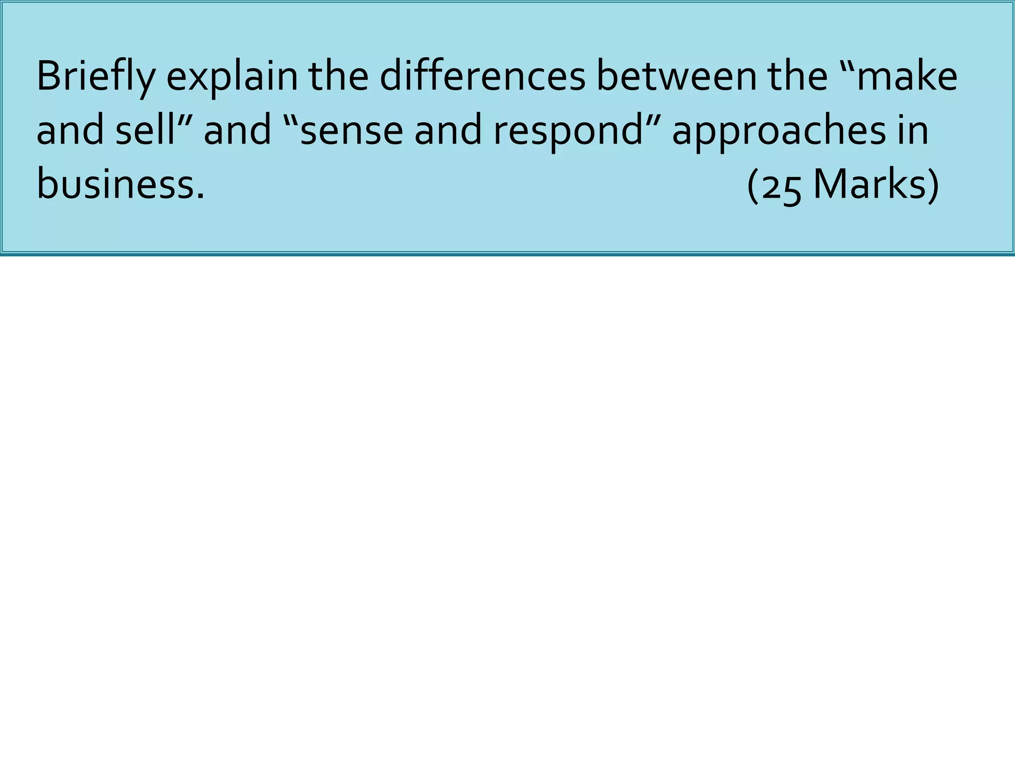 Briefly explain the differences between the “make
and sell” and “sense and respond” approaches in
business. (25 Marks)
 