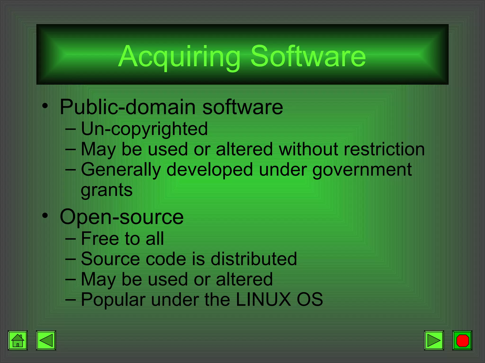 Acquiring Software
• Public-domain software
– Un-copyrighted
– May be used or altered without restriction
– Generally developed under government
grants
• Open-source
– Free to all
– Source code is distributed
– May be used or altered
– Popular under the LINUX OS
 