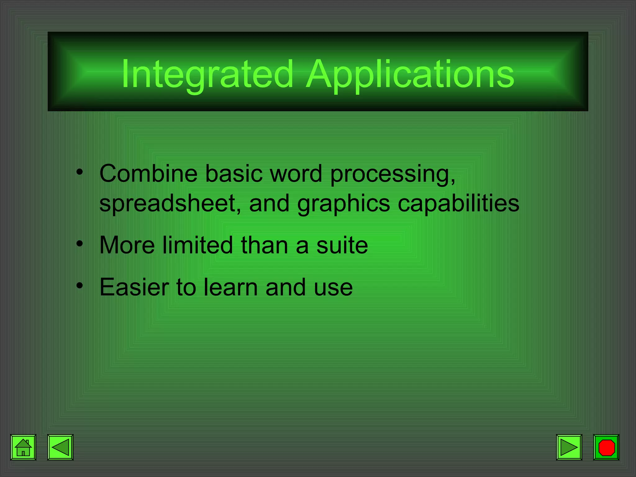 Integrated Applications
• Combine basic word processing,
spreadsheet, and graphics capabilities
• More limited than a suite
• Easier to learn and use
 