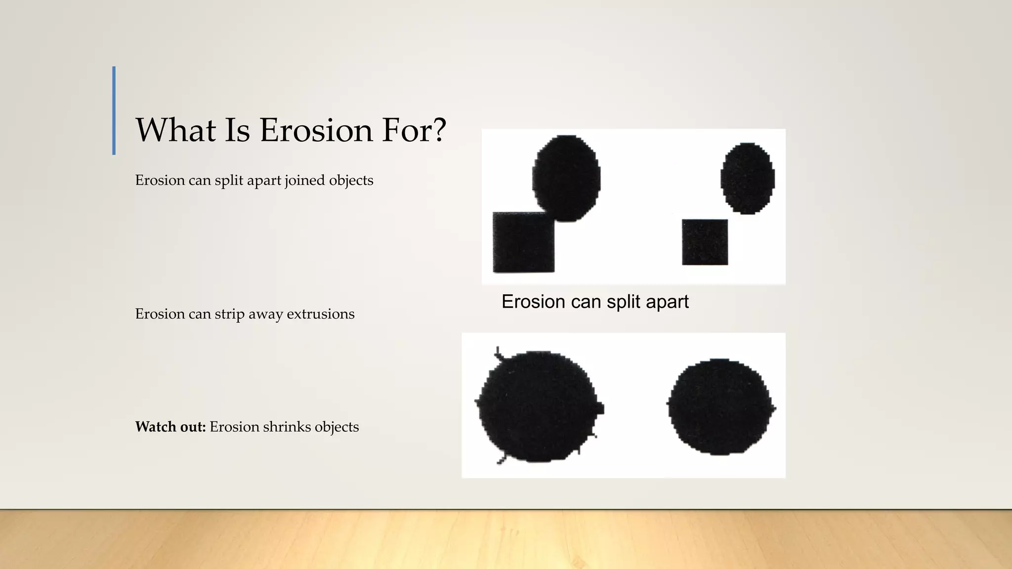 What Is Erosion For?
Erosion can split apart joined objects
Erosion can strip away extrusions
Watch out: Erosion shrinks objects
Erosion can split apart
 