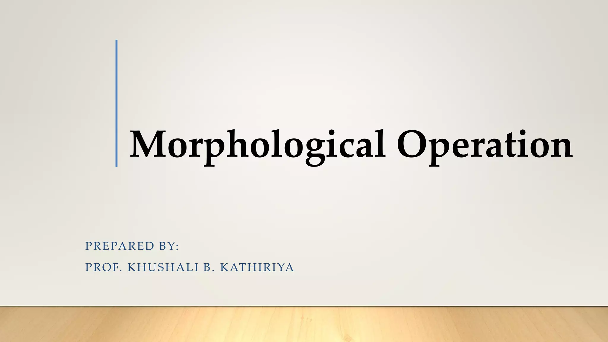 Morphological Operation
PREPARED BY:
PROF. KHUSHALI B. KATHIRIYA
 