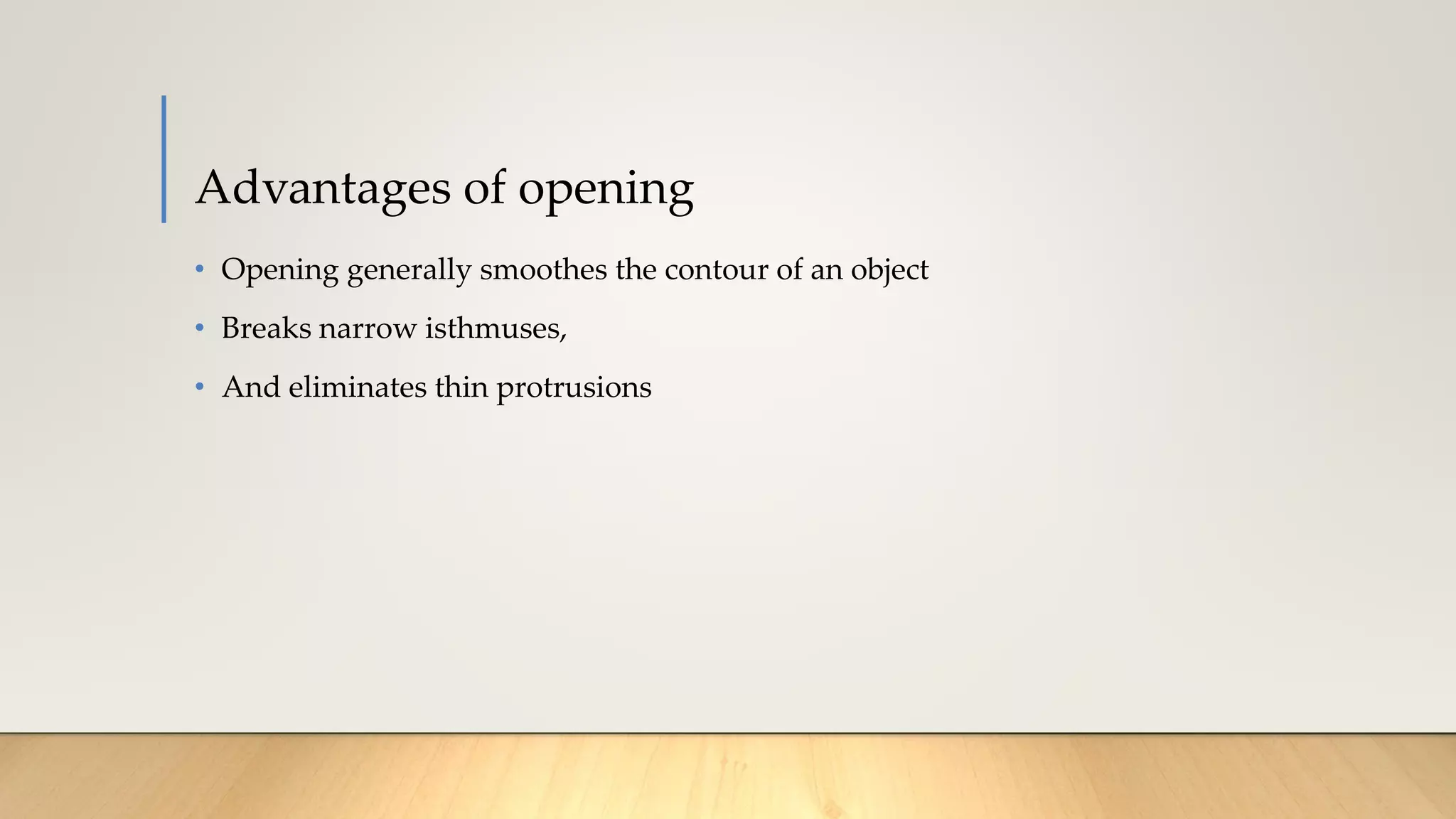 Advantages of opening
• Opening generally smoothes the contour of an object
• Breaks narrow isthmuses,
• And eliminates thin protrusions
 