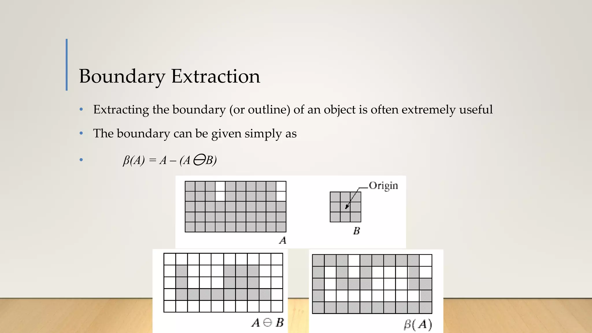 Boundary Extraction
• Extracting the boundary (or outline) of an object is often extremely useful
• The boundary can be given simply as
• β(A) = A – (AB)
 