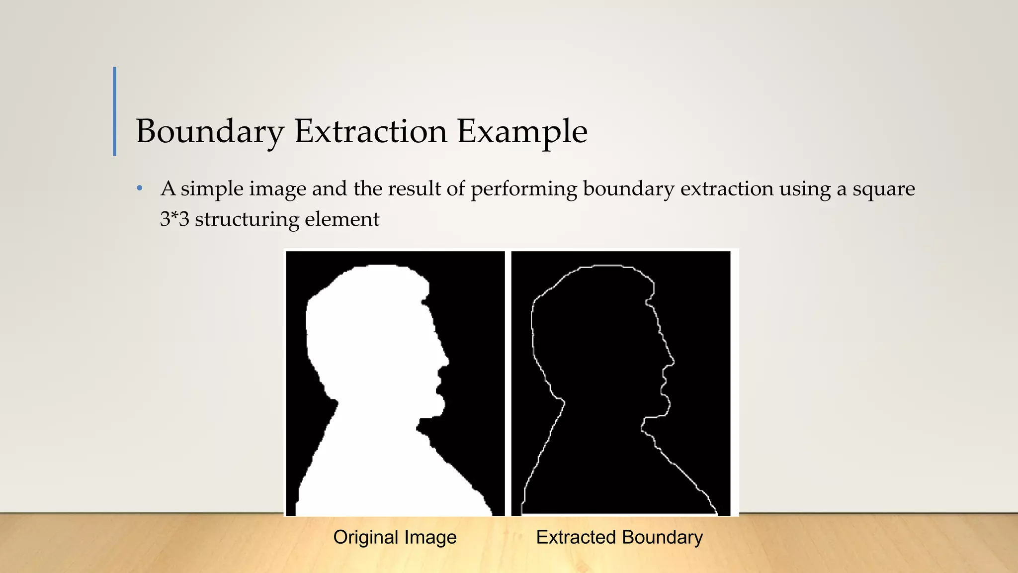 Boundary Extraction Example
• A simple image and the result of performing boundary extraction using a square
3*3 structuring element
Original Image Extracted Boundary
 