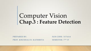 Computer Vision
Chap.3 : Feature Detection
SUB CODE: 3171614
SEMESTER: 7TH IT
PREPARED BY:
PROF. KHUSHALI B. KATHIRIYA
 