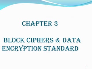 CHAPTer 3
BLOCK CIPHERS & DATA
ENCRYPTION STANDARD
1
 