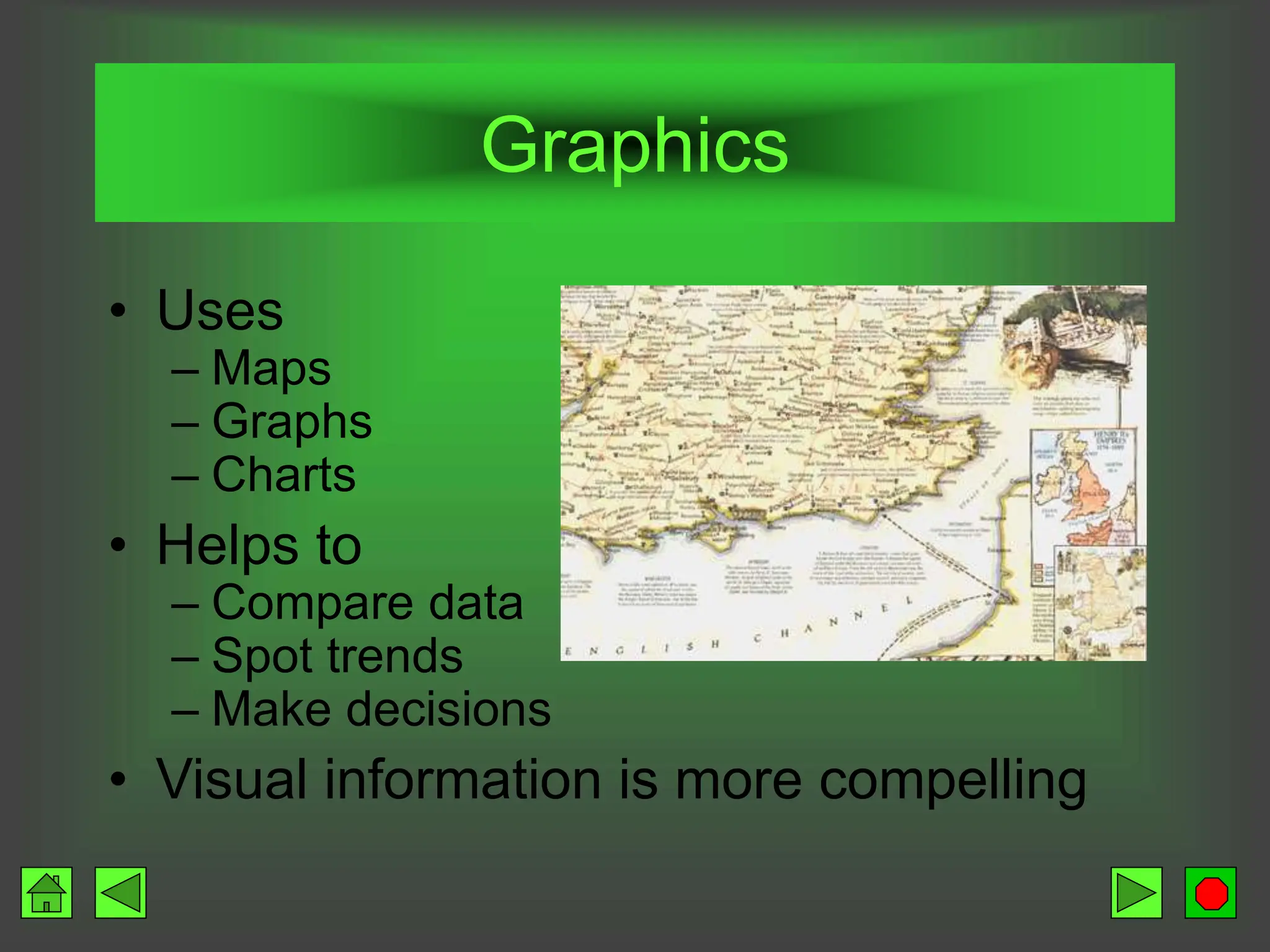 Graphics
• Uses
– Maps
– Graphs
– Charts
• Helps to
– Compare data
– Spot trends
– Make decisions
• Visual information is more compelling
 