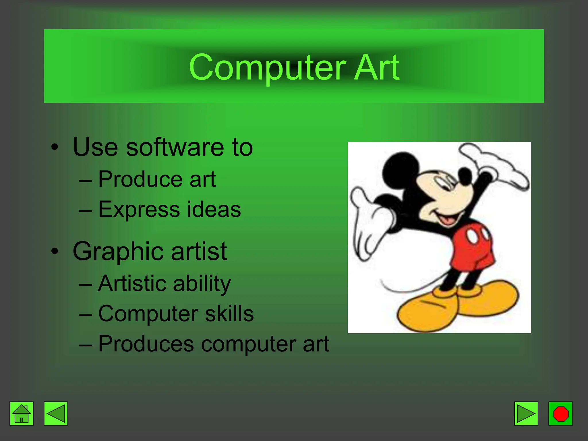 Computer Art
• Use software to
– Produce art
– Express ideas
• Graphic artist
– Artistic ability
– Computer skills
– Produces computer art
 