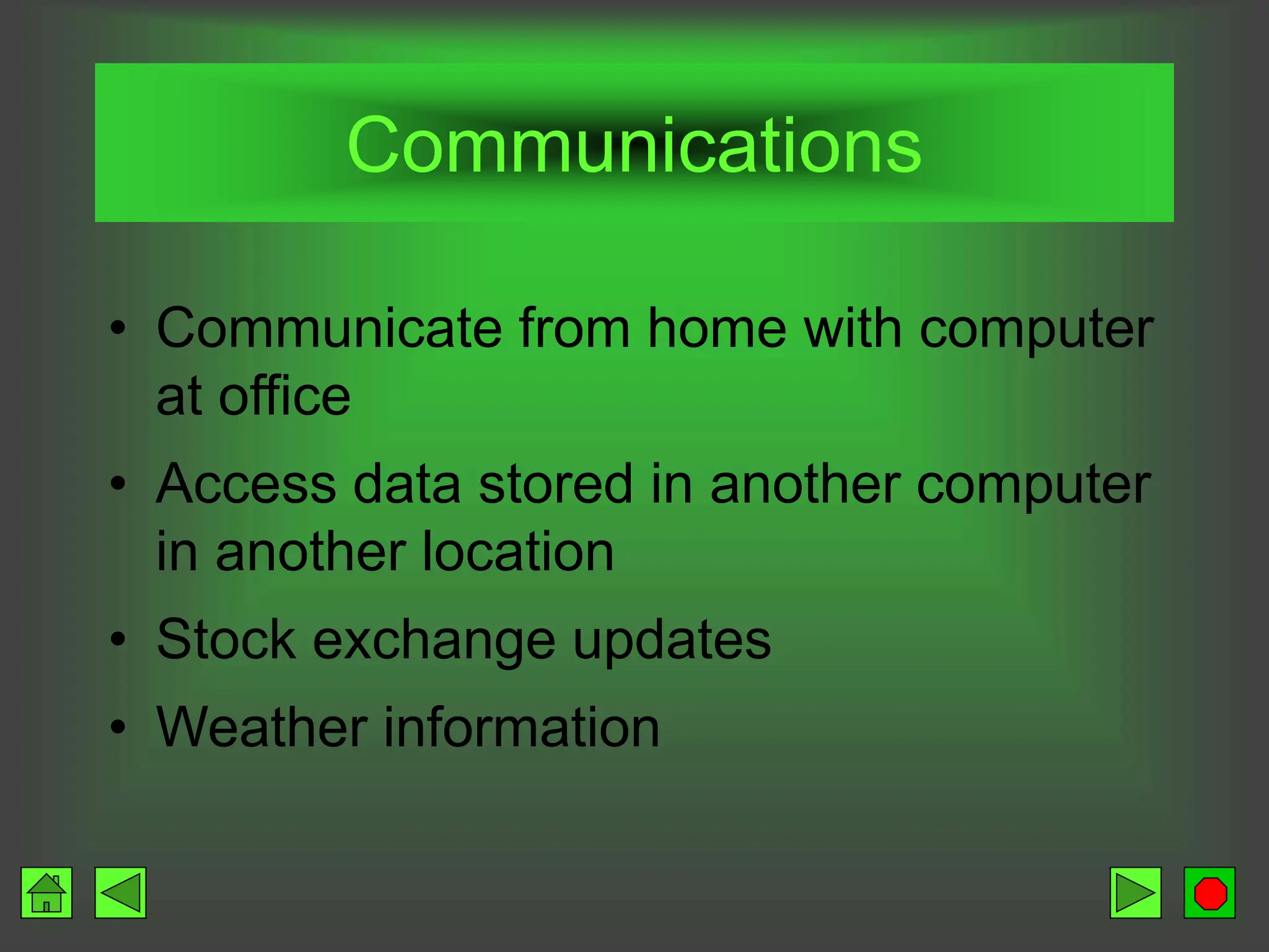 Communications
• Communicate from home with computer
at office
• Access data stored in another computer
in another location
• Stock exchange updates
• Weather information
 