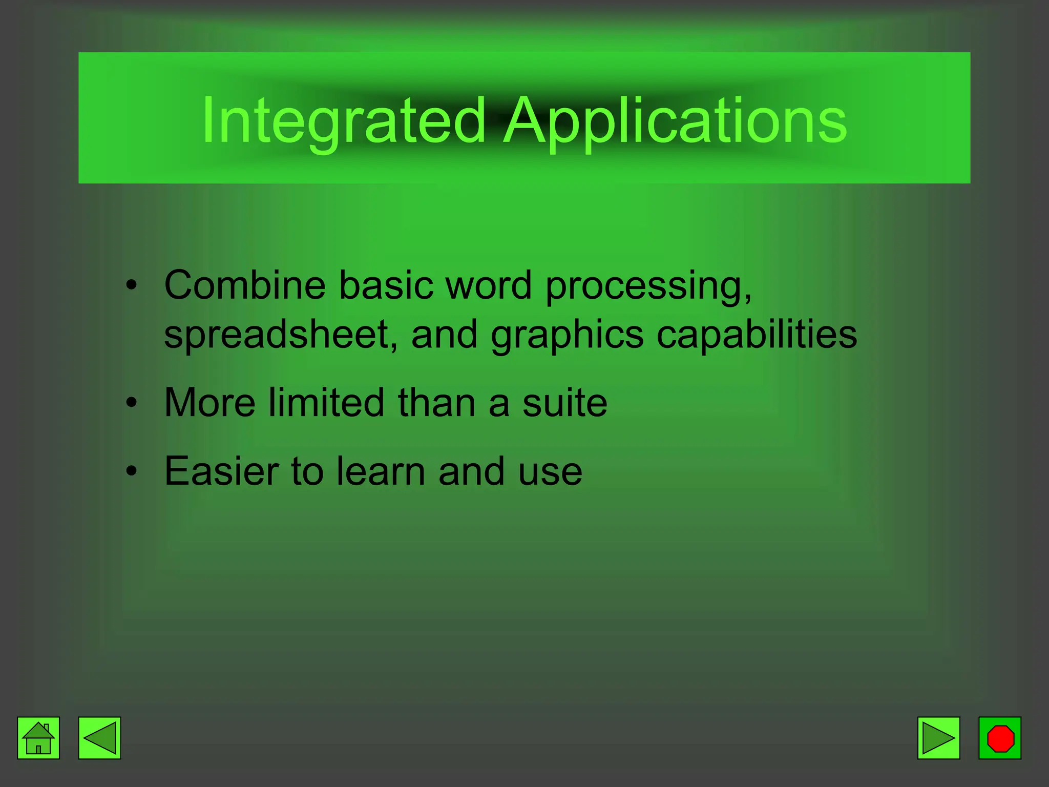 Integrated Applications
• Combine basic word processing,
spreadsheet, and graphics capabilities
• More limited than a suite
• Easier to learn and use
 