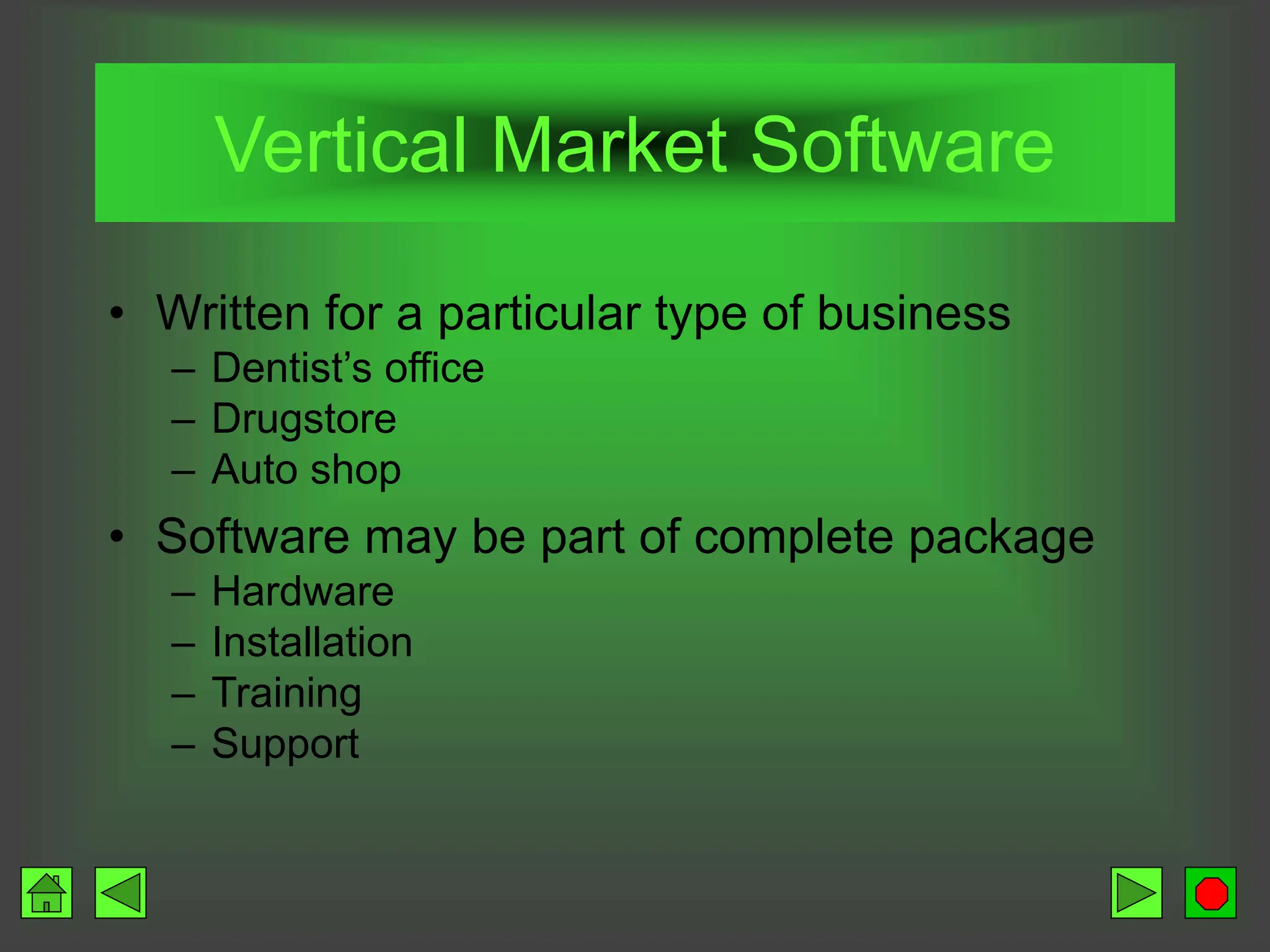 Vertical Market Software
• Written for a particular type of business
– Dentist’s office
– Drugstore
– Auto shop
• Software may be part of complete package
– Hardware
– Installation
– Training
– Support
 