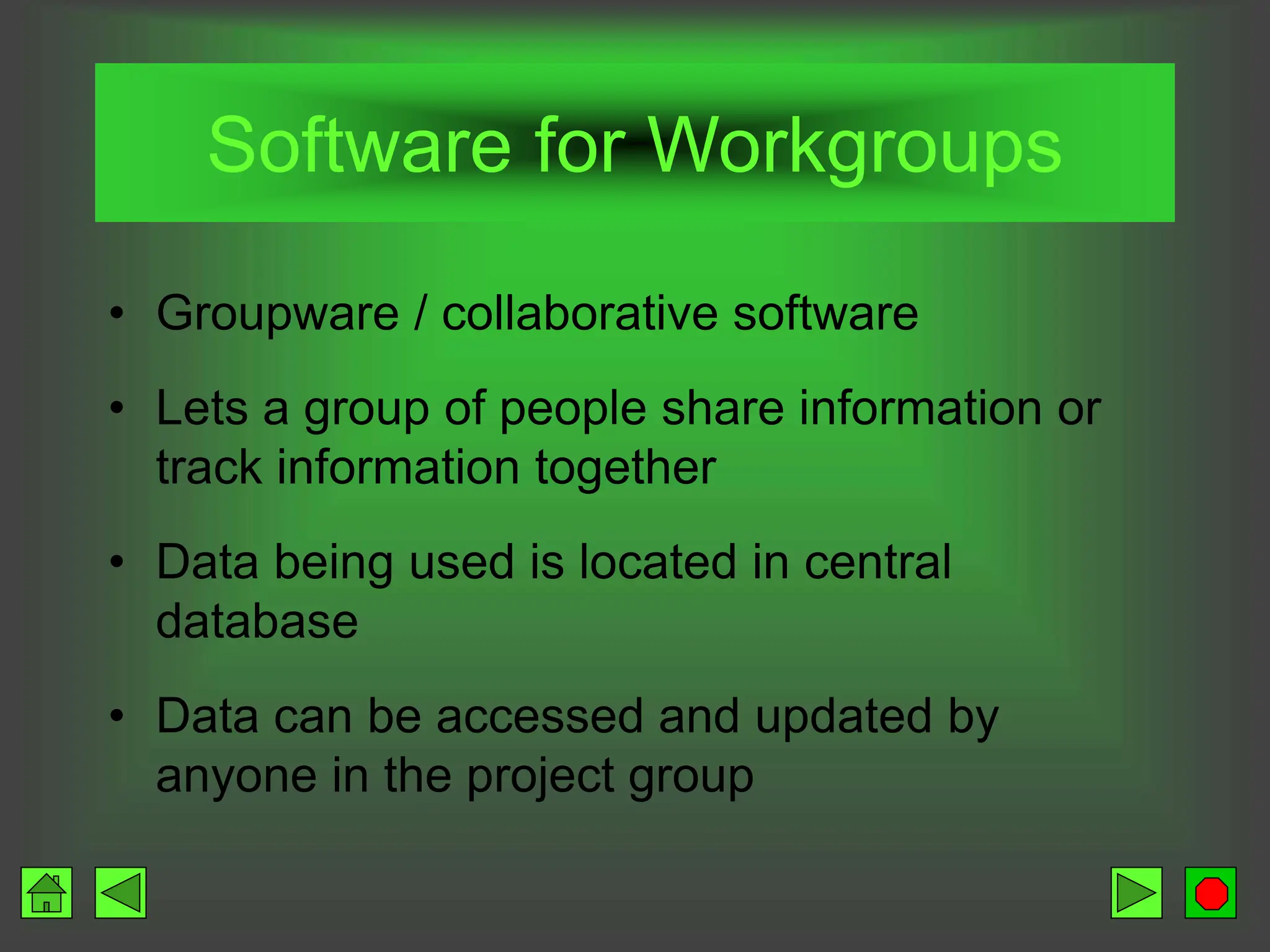 Software for Workgroups
• Groupware / collaborative software
• Lets a group of people share information or
track information together
• Data being used is located in central
database
• Data can be accessed and updated by
anyone in the project group
 