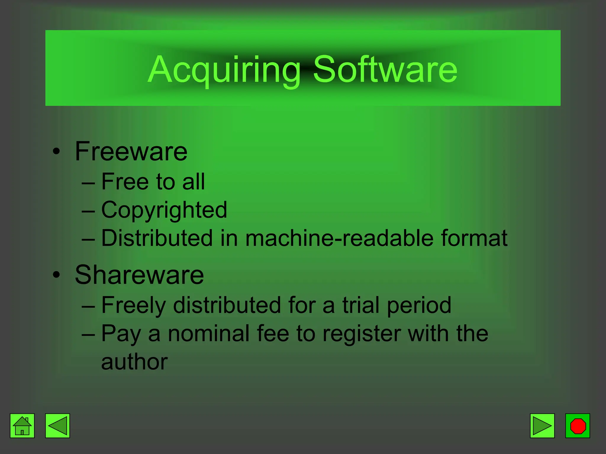 Acquiring Software
• Freeware
– Free to all
– Copyrighted
– Distributed in machine-readable format
• Shareware
– Freely distributed for a trial period
– Pay a nominal fee to register with the
author
 