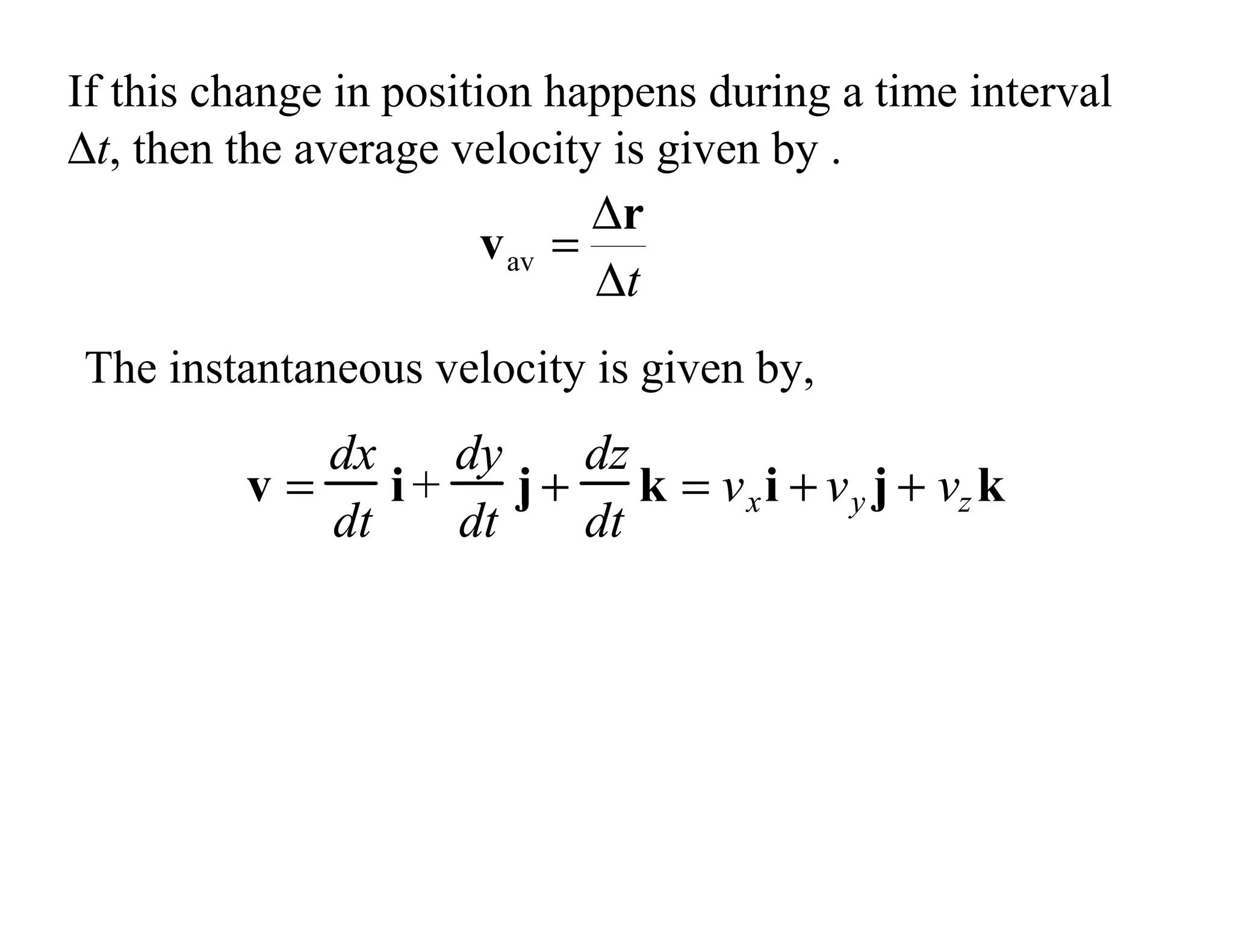 If this change in position happens during a time interval
∆t, then the average velocity is given by .
t
∆
∆
=
r
vav
v =
dx
dt
i +
dy
dt
j +
dz
dt
k = vxi + vy j + vz k
The instantaneous velocity is given by,
 