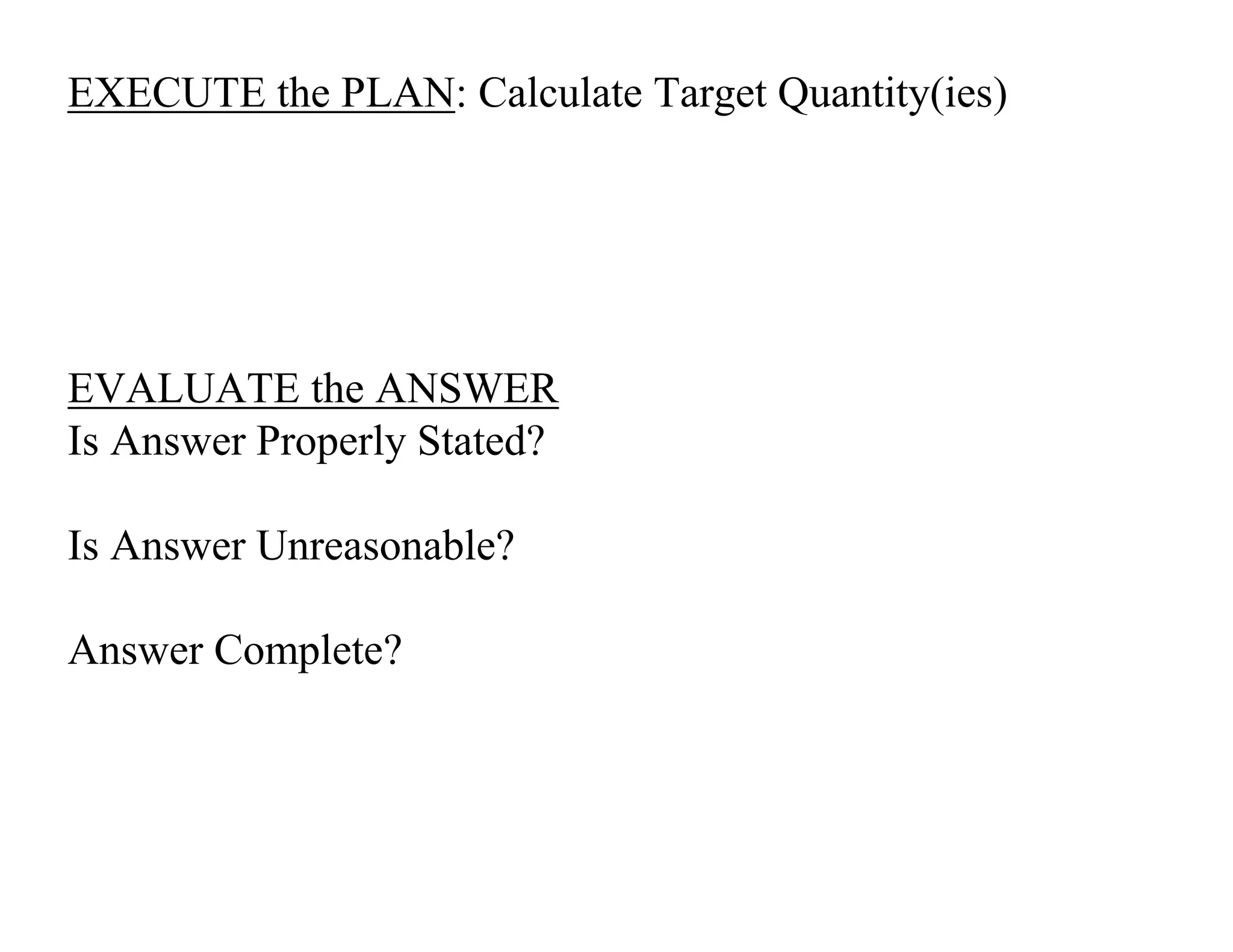 EXECUTE the PLAN: Calculate Target Quantity(ies)
EVALUATE the ANSWER
Is Answer Properly Stated?
Is Answer Unreasonable?
Answer Complete?
 