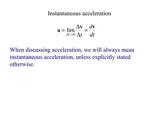 dt
d
t
t
v
v
a =
∆
∆
=
→
∆ 0
lim
Instantaneous acceleration
When discussing acceleration, we will always mean
instantaneous acceleration, unless explicitly stated
otherwise.
 