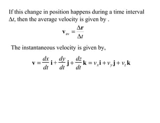 If this change in position happens during a time interval
∆t, then the average velocity is given by .
t
∆
∆
=
r
vav
v =
dx
dt
i +
dy
dt
j +
dz
dt
k = vxi + vy j + vz k
The instantaneous velocity is given by,
 