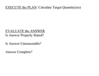 EXECUTE the PLAN: Calculate Target Quantity(ies)
EVALUATE the ANSWER
Is Answer Properly Stated?
Is Answer Unreasonable?
Answer Complete?
 
