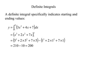 A definite integral specifically indicates starting and
ending values:
( )
( )
( ) ( )
200
10
210
1
7
1
2
1
5
7
5
2
5
7
2
7
4
3
2
3
2
3
5
1
2
3
5
1
2
=
−
=
×
+
×
+
−
×
+
×
+
=
+
+
=
+
+
= ∫
x
x
x
dx
x
x
y
Definite Integrals
 