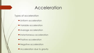 Types of acceleration
Uniform acceleration
Variable acceleration
Average acceleration
Instantaneous acceleration
Positive acceleration
Negative acceleration
Acceleration due to gravity
Acceleration
 
