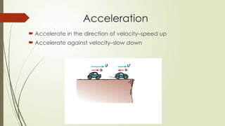  Accelerate in the direction of velocity–speed up
 Accelerate against velocity–slow down
Acceleration
 
