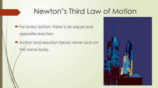  For every action, there is an equal and
opposite reaction.
 Action and reaction forces never acts on
the same body.
Newton’s Third Law of Motion
 