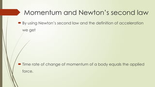  By using Newton’s second law and the definition of acceleration
we get
 Time rate of change of momentum of a body equals the applied
force.
Momentum and Newton’s second law
 