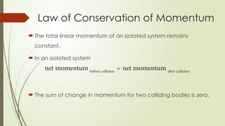  The total linear momentum of an isolated system remains
constant.
 In an isolated system
 The sum of change in momentum for two colliding bodies is zero.
Law of Conservation of Momentum
 