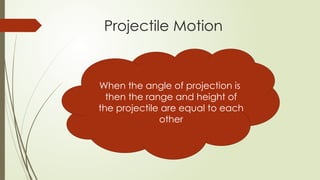 When the angle of projection is
then the range and height of
the projectile are equal to each
other
Projectile Motion
 