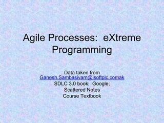 Agile Processes: eXtreme
Programming
Data taken from
Ganesh.Sambasivam@isoftplc.comak
SDLC 3.0 book; Google;
Scattered Notes
Course Textbook
 