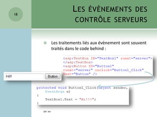 LES ÉVÈNEMENTS DES
CONTRÔLE SERVEURS
 Les traitements liés aux évènement sont souvent
traités dans le code behind :
ASP .NET
18
 