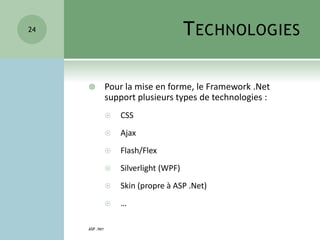 TECHNOLOGIES
 Pour la mise en forme, le Framework .Net
support plusieurs types de technologies :
 CSS
 Ajax
 Flash/Flex
 Silverlight (WPF)
 Skin (propre à ASP .Net)
 …
ASP .NET
24
 