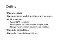 43
Outline
• Data warehouse
• Data warehouse modeling: schema and measures
• OLAP operations
• Typical OLAP operations
• Indexing OLAP data: bitmap index and join index
• Storage implementation: column-based databases
• Data cube computation
• Data cube computation methods
 