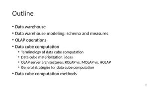 59
Outline
• Data warehouse
• Data warehouse modeling: schema and measures
• OLAP operations
• Data cube computation
• Terminology of data cube computation
• Data cube materialization: ideas
• OLAP server architectures: ROLAP vs. MOLAP vs. HOLAP
• General strategies for data cube computation
• Data cube computation methods
 