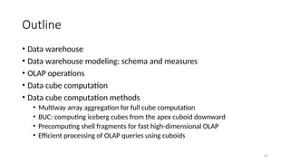 69
Outline
• Data warehouse
• Data warehouse modeling: schema and measures
• OLAP operations
• Data cube computation
• Data cube computation methods
• Multiway array aggregation for full cube computation
• BUC: computing iceberg cubes from the apex cuboid downward
• Precomputing shell fragments for fast high-dimensional OLAP
• Efficient processing of OLAP queries using cuboids
 
