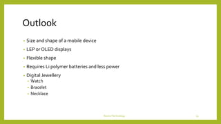 Outlook
• Size and shape of a mobile device
• LEP or OLED displays
• Flexible shape
• Requires Li polymer batteries and less power
• Digital Jewellery
• Watch
• Bracelet
• Necklace
DeviceTechnology 33
 