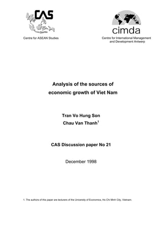 cimda 
Centre for ASEAN Studies Centre for International Management 
and Development Antwerp 
Analysis of the sources of 
economic growth of Viet Nam 
Tran Vo Hung Son 
Chau Van Thanh1 
CAS Discussion paper No 21 
December 1998 
1. The authors of this paper are lecturers of the University of Economics, Ho Chi Minh City, Vietnam. 
 