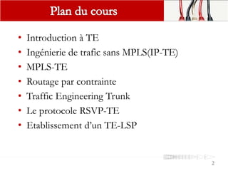 • Introduction à TE
• Ingénierie de trafic sans MPLS(IP-TE)
• MPLS-TE
• Routage par contrainte
• Traffic Engineering Trunk
• Le protocole RSVP-TE
• Etablissement d’un TE-LSP
2
 