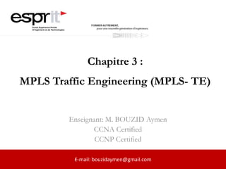 Chapitre 3 :
MPLS Traffic Engineering (MPLS- TE)
Enseignant: M. BOUZID Aymen
CCNA Certified
CCNP Certified
E-mail: bouzidaymen@gmail.com
 