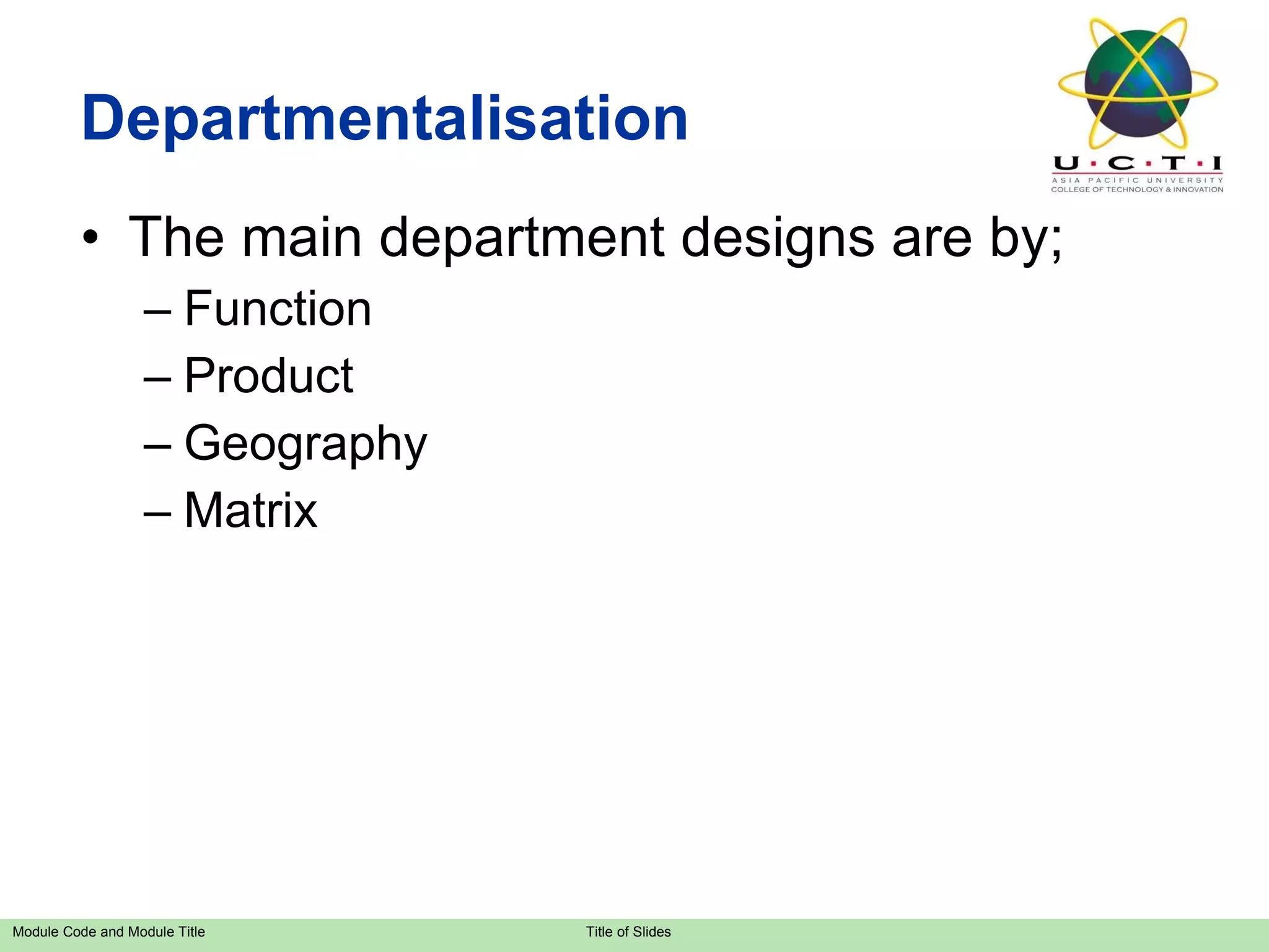Departmentalisation The main department designs are by; Function Product Geography Matrix 
