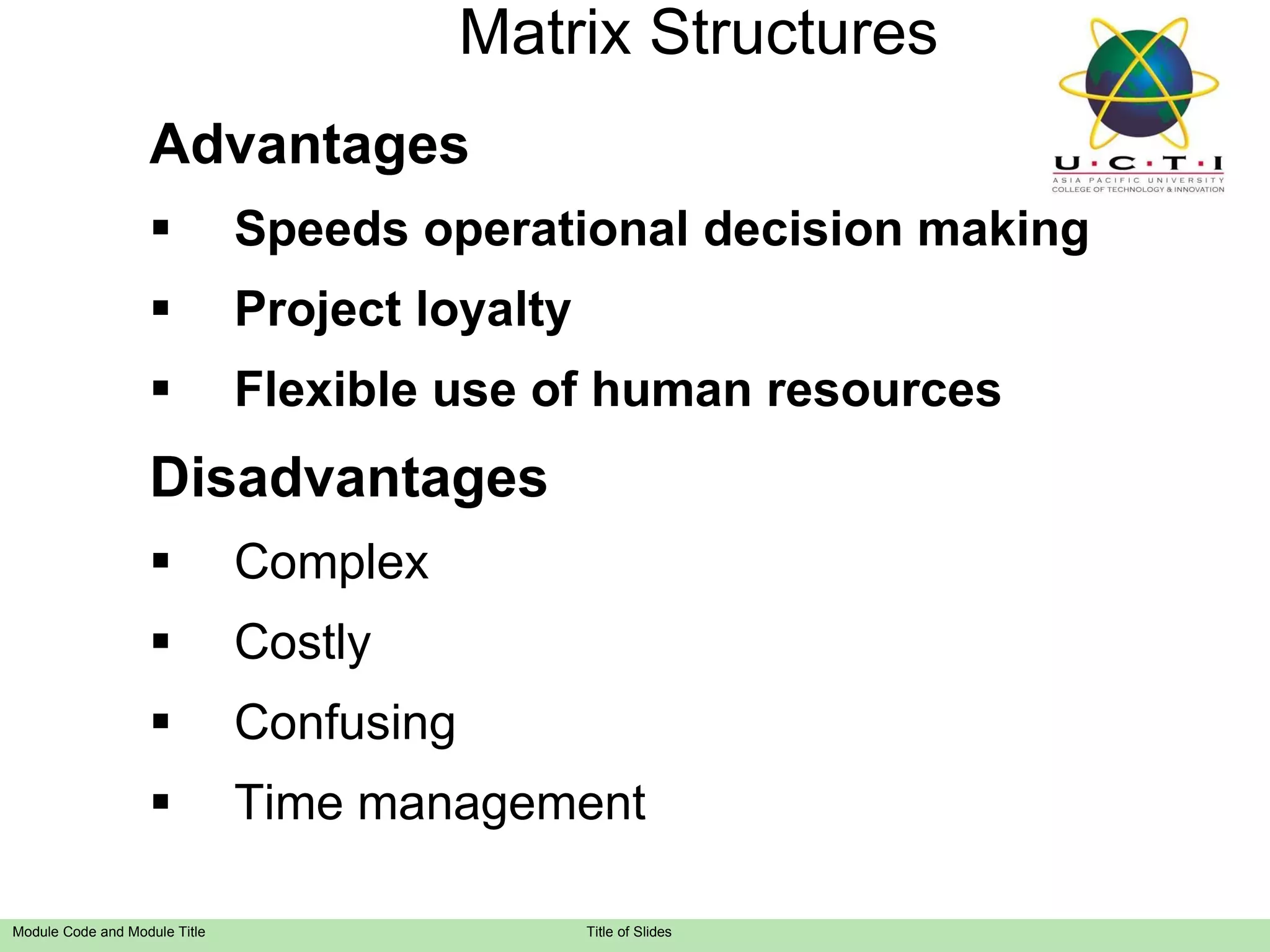 Matrix  Structure s Advantages Speeds operational decision making Project loyalty Flexible use of human resources Disadvantages Complex Costly Confusing Time management 