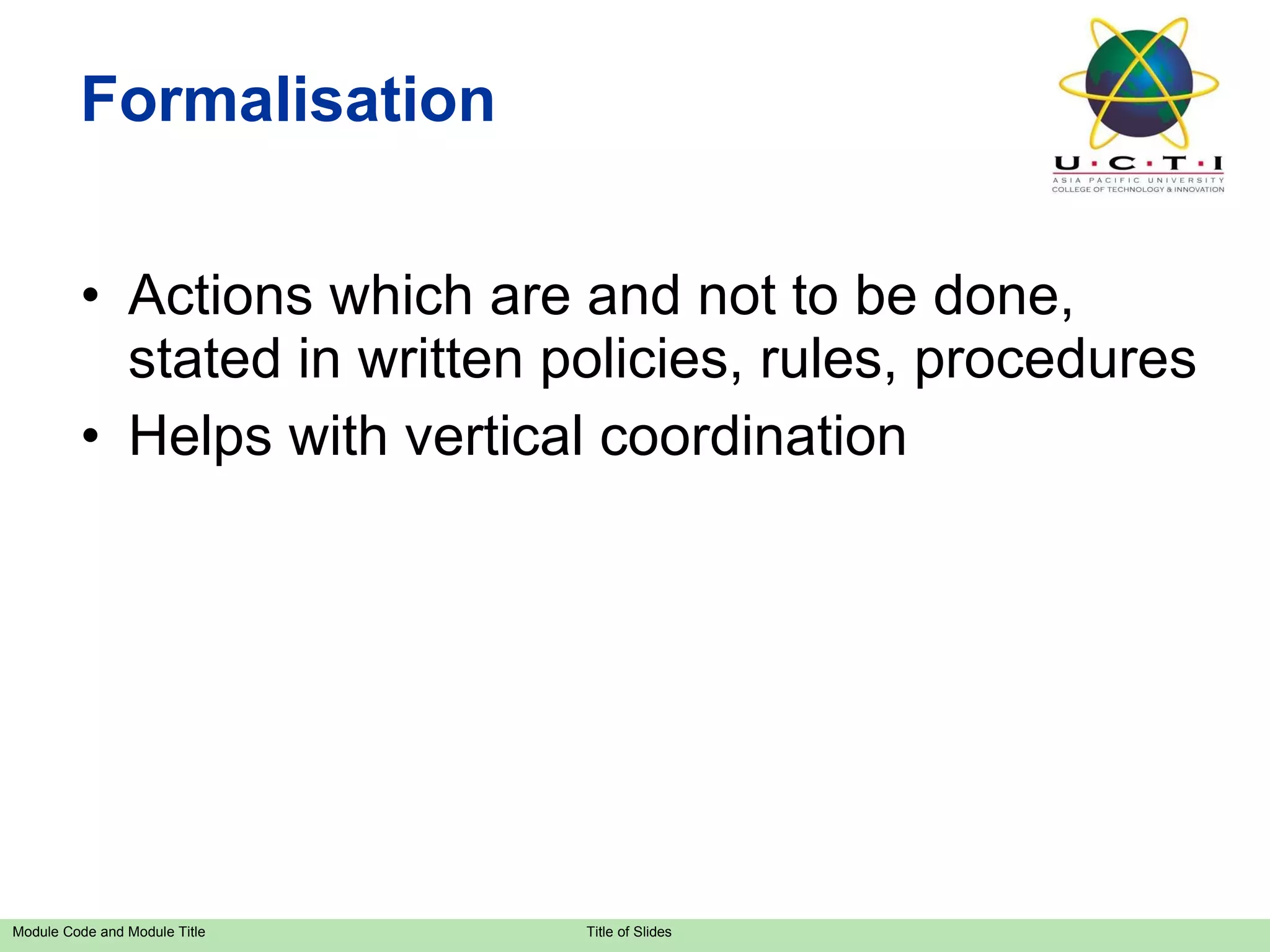 Formalisation Actions which are and not to be done, stated in written policies, rules, procedures  Helps with vertical coordination 