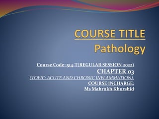 Course Code: 514-T(REGULAR SESSION 2022)
CHAPTER 03
(TOPIC: ACUTE AND CHRONIC INFLAMMATION).
COURSE INCHARGE:
Ms Mahrukh Khurshid
 