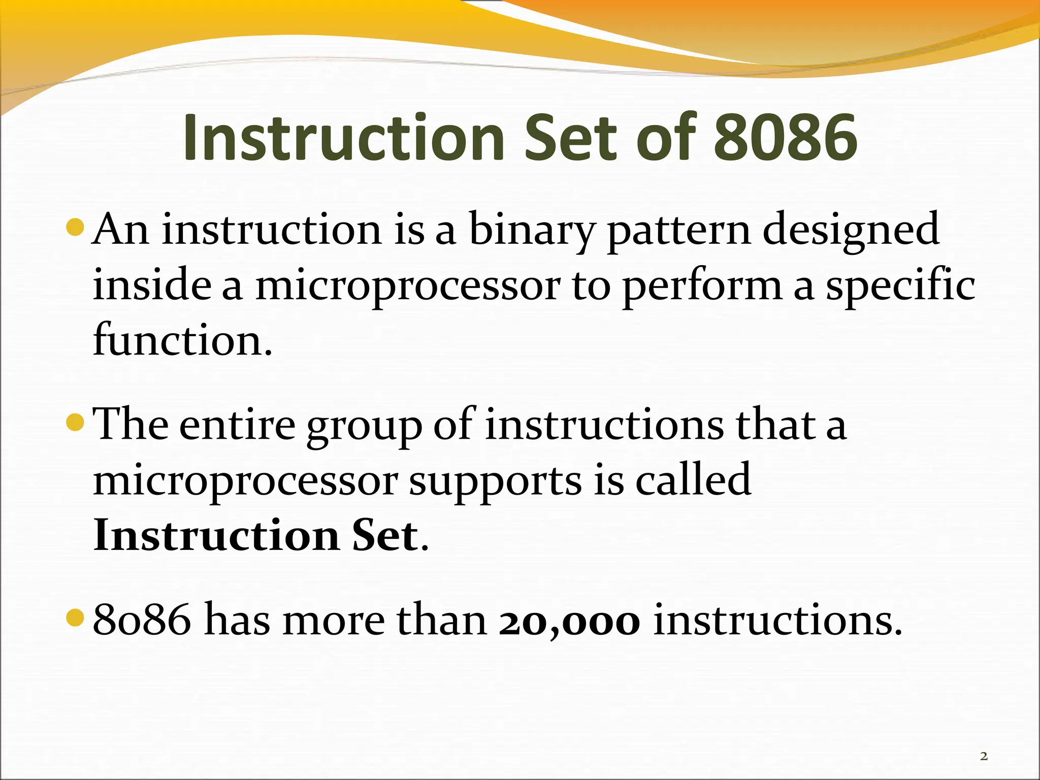 Instruction Set of 8086
An instruction is a binary pattern designed
inside a microprocessor to perform a specific
function.
The entire group of instructions that a
microprocessor supports is called
Instruction Set.
8086 has more than 20,000 instructions.
2
 