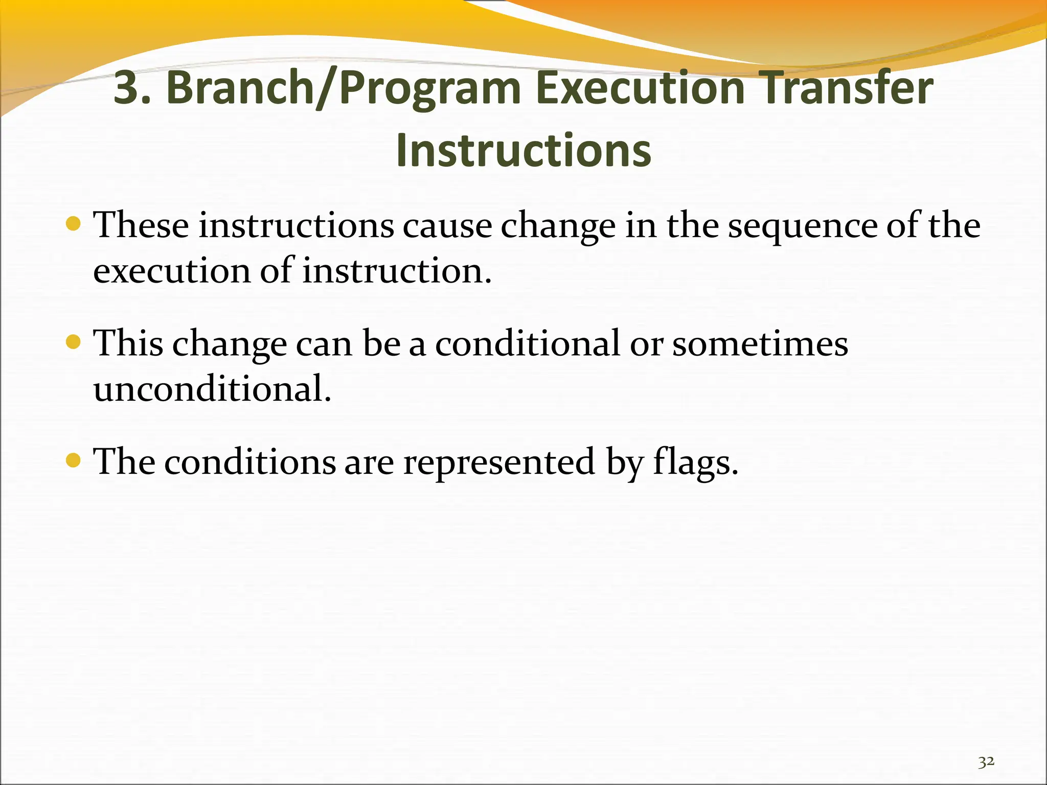 3. Branch/Program Execution Transfer
Instructions
 These instructions cause change in the sequence of the
execution of instruction.
 This change can be a conditional or sometimes
unconditional.
 The conditions are represented by flags.
32
 