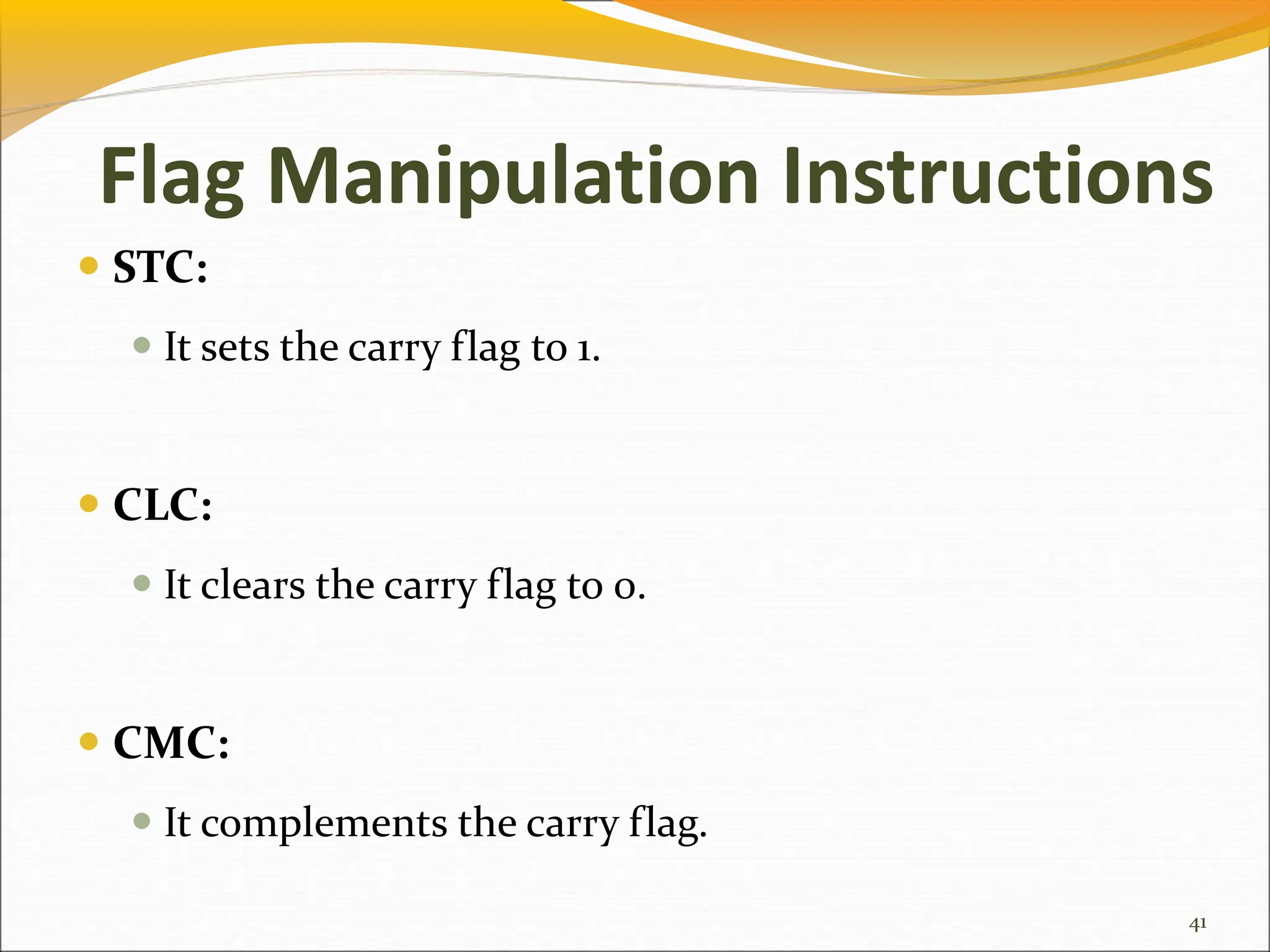  STC:
 It sets the carry flag to 1.
 CLC:
 It clears the carry flag to 0.
 CMC:
 It complements the carry flag.
41
Flag Manipulation Instructions
 